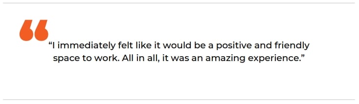 I immediately felt like it would be a positive and friendly space to work. All in all, it was an amazing experience."